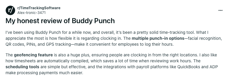 A post titled "My honest review of Buddy Punch," posted to r/TimeTrackingSoftware. The review reads, I've been using Buddy Punch for a while now, and overall, it's been a pretty solid time-tracking tool. What I appreciate the most is how flexible it is regarding clocking in. The multiple punch-in options—facial recognition, QR codes, PINs, and GPS tracking—make it convenient for employees to log their hours. The geofencing feature is also a huge plus, ensuring people are clocking in from the right locations. I also like how timesheets are automatically compiled, which saves a lot of time when reviewing work hours. The scheduling tools are simple but effective, and the integrations with payroll platforms like QuickBooks and ADP make processing payments much easier."